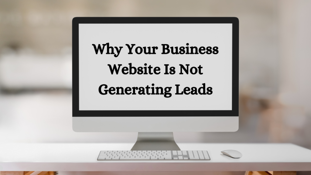 Why Your Business Website Is Not Generating Leads